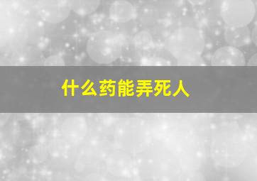 什么药能弄死人