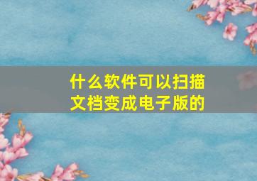 什么软件可以扫描文档变成电子版的