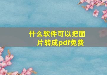 什么软件可以把图片转成pdf免费