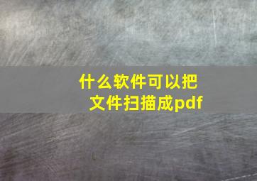 什么软件可以把文件扫描成pdf