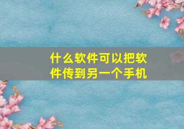 什么软件可以把软件传到另一个手机