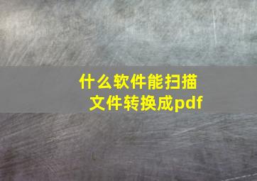 什么软件能扫描文件转换成pdf