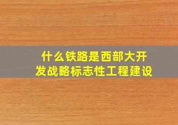 什么铁路是西部大开发战略标志性工程建设