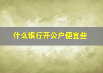 什么银行开公户便宜些