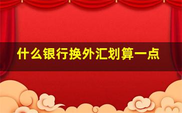 什么银行换外汇划算一点