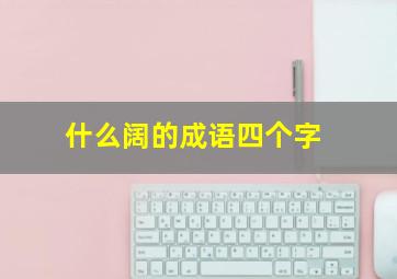 什么阔的成语四个字