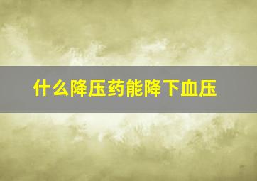 什么降压药能降下血压