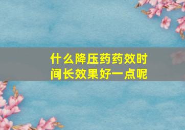 什么降压药药效时间长效果好一点呢