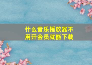 什么音乐播放器不用开会员就能下载