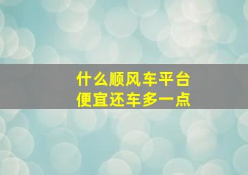 什么顺风车平台便宜还车多一点