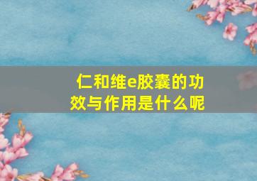 仁和维e胶囊的功效与作用是什么呢