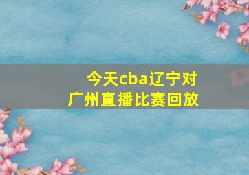 今天cba辽宁对广州直播比赛回放