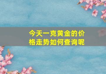 今天一克黄金的价格走势如何查询呢