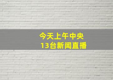 今天上午中央13台新闻直播