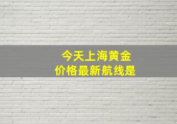 今天上海黄金价格最新航线是