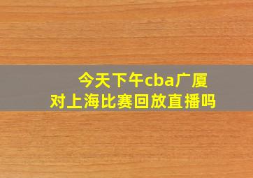 今天下午cba广厦对上海比赛回放直播吗