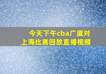 今天下午cba广厦对上海比赛回放直播视频