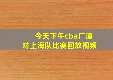 今天下午cba广厦对上海队比赛回放视频