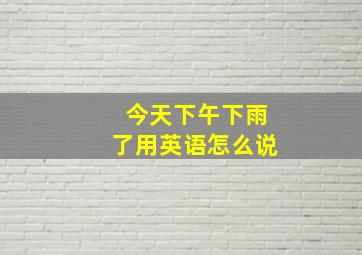 今天下午下雨了用英语怎么说