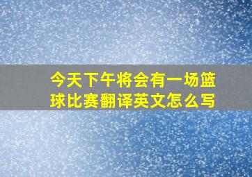 今天下午将会有一场篮球比赛翻译英文怎么写