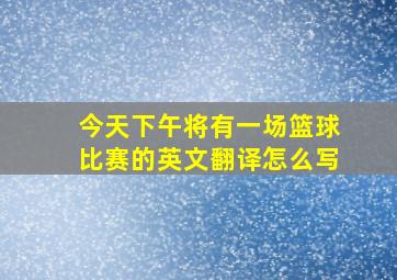 今天下午将有一场篮球比赛的英文翻译怎么写