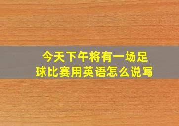 今天下午将有一场足球比赛用英语怎么说写