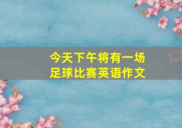 今天下午将有一场足球比赛英语作文