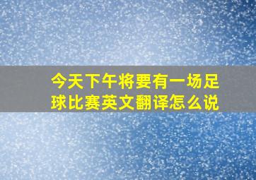 今天下午将要有一场足球比赛英文翻译怎么说