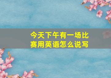 今天下午有一场比赛用英语怎么说写