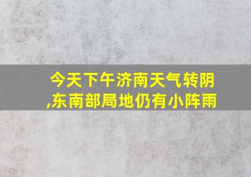 今天下午济南天气转阴,东南部局地仍有小阵雨