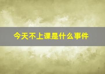 今天不上课是什么事件