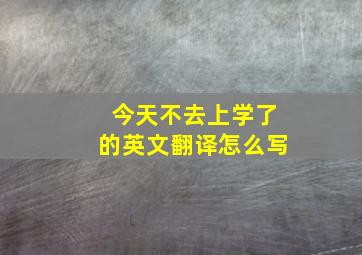 今天不去上学了的英文翻译怎么写