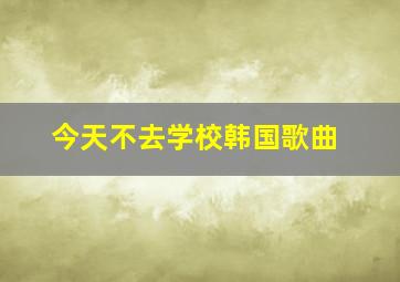 今天不去学校韩国歌曲