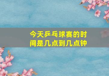 今天乒乓球赛的时间是几点到几点钟