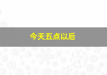 今天五点以后