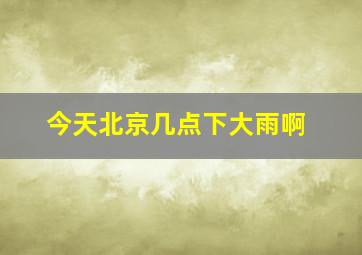 今天北京几点下大雨啊