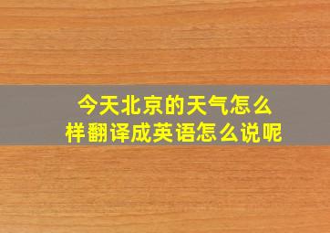 今天北京的天气怎么样翻译成英语怎么说呢