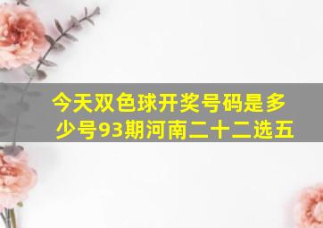 今天双色球开奖号码是多少号93期河南二十二选五