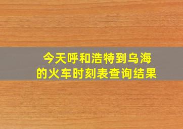 今天呼和浩特到乌海的火车时刻表查询结果