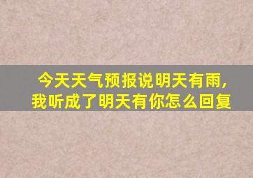 今天天气预报说明天有雨,我听成了明天有你怎么回复