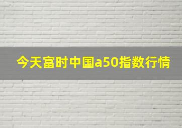 今天富时中国a50指数行情