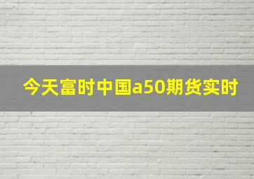 今天富时中国a50期货实时