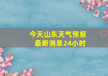 今天山东天气预报最新消息24小时