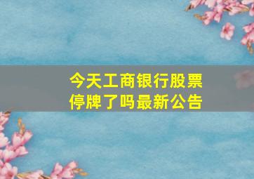 今天工商银行股票停牌了吗最新公告