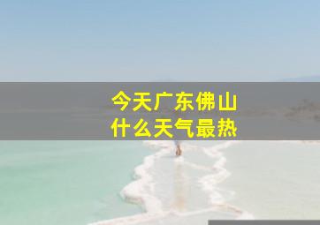 今天广东佛山什么天气最热