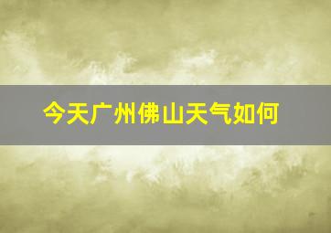 今天广州佛山天气如何