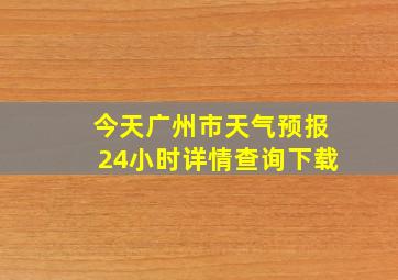 今天广州市天气预报24小时详情查询下载