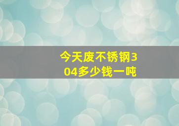 今天废不锈钢304多少钱一吨