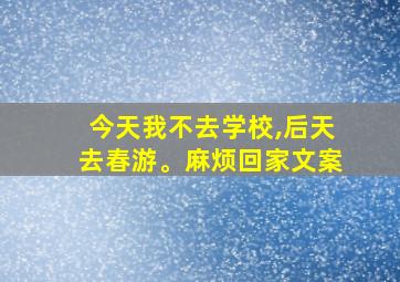 今天我不去学校,后天去春游。麻烦回家文案