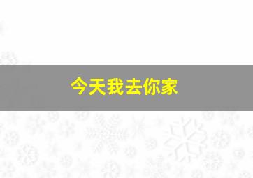 今天我去你家